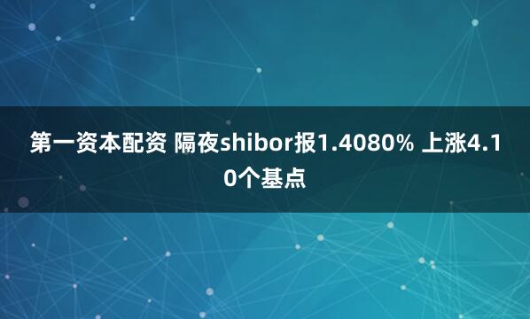 第一资本配资 隔夜shibor报1.4080% 上涨4.10个基点