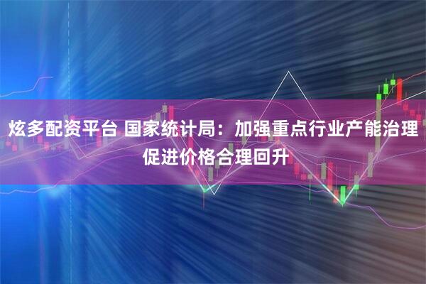 炫多配资平台 国家统计局：加强重点行业产能治理 促进价格合理回升