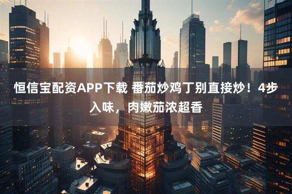 恒信宝配资APP下载 番茄炒鸡丁别直接炒!4步入味,肉嫩茄浓超香