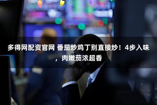 多得网配资官网 番茄炒鸡丁别直接炒!4步入味,肉嫩茄浓超香