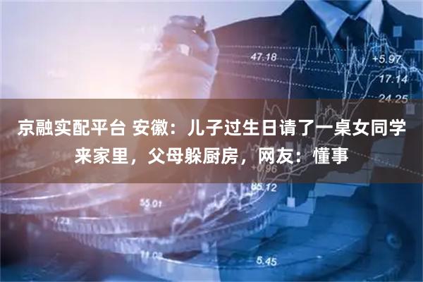 京融实配平台 安徽:儿子过生日请了一桌女同学来家里,父母躲厨房,网友:懂事