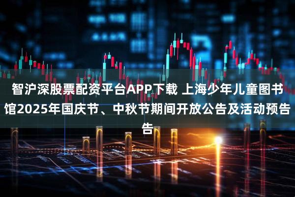 智沪深股票配资平台APP下载 上海少年儿童图书馆2025年国庆节、中秋节期间开放公告及活动预告