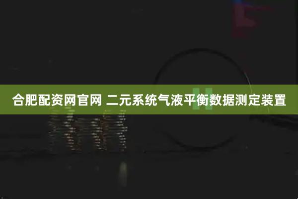 合肥配资网官网 二元系统气液平衡数据测定装置