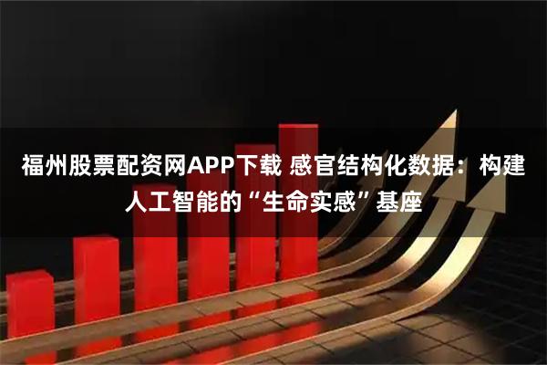 福州股票配资网APP下载 感官结构化数据:构建人工智能的“生命实感”基座