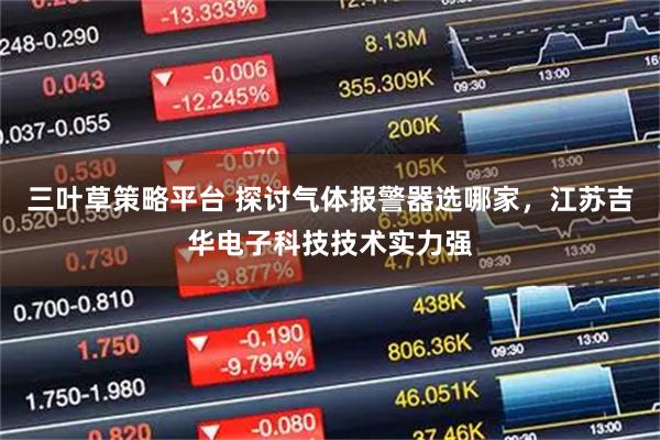 三叶草策略平台 探讨气体报警器选哪家,江苏吉华电子科技技术实力强