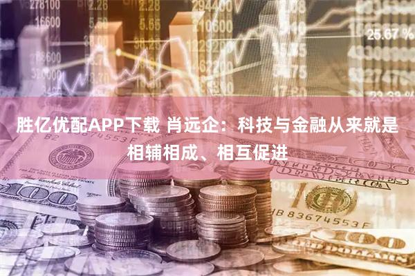 胜亿优配APP下载 肖远企:科技与金融从来就是相辅相成、相互促进
