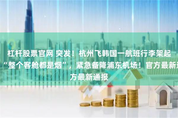 杠杆股票官网 突发!杭州飞韩国一航班行李架起火,“整个客舱都是烟”,紧急备降浦东机场!官方最新通报