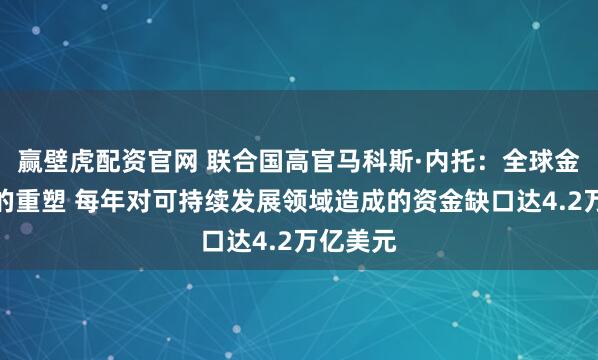 赢壁虎配资官网 联合国高官马科斯·内托:全球金融架构的重塑 每年对可持续发展领域造成的资金缺口达4.2万亿美元