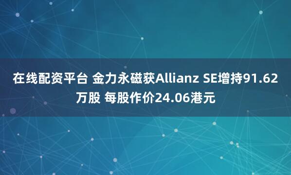 在线配资平台 金力永磁获Allianz SE增持91.62万股 每股作价24.06港元