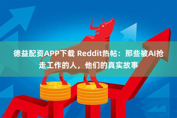 德益配资APP下载 Reddit热帖：那些被AI抢走工作的人，他们的真实故事