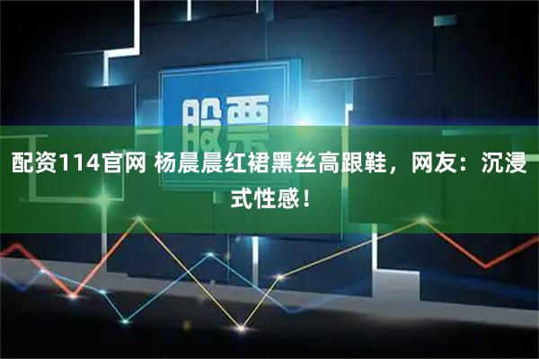 配资114官网 杨晨晨红裙黑丝高跟鞋，网友：沉浸式性感！