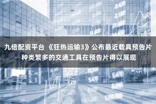 九倍配资平台 《狂热运输3》公布最近载具预告片 种类繁多的交通工具在预告片得以展现